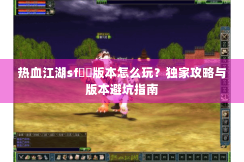 热血江湖sf無視版本怎么玩？独家攻略与版本避坑指南