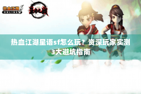 热血江湖星语sf怎么玩？资深玩家实测3大避坑指南