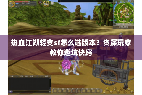 热血江湖轻变sf怎么选版本？资深玩家教你避坑诀窍
