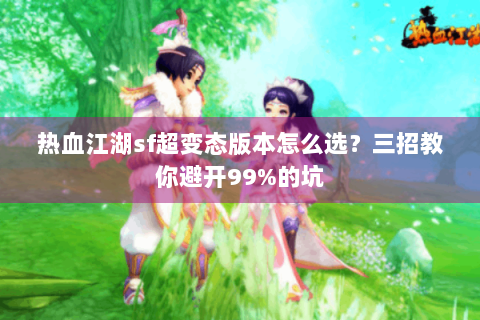 热血江湖sf超变态版本怎么选？三招教你避开99%的坑