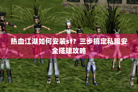 热血江湖如何安装sf？三步搞定私服安全搭建攻略