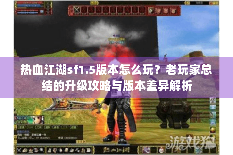 热血江湖sf1.5版本怎么玩？老玩家总结的升级攻略与版本差异解析