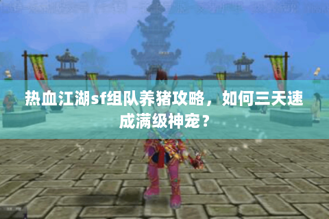 热血江湖sf组队养猪攻略，如何三天速成满级神宠？