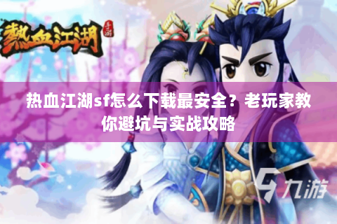 热血江湖sf怎么下载最安全？老玩家教你避坑与实战攻略