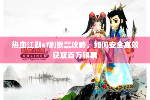 热血江湖sf刷银票攻略，如何安全高效获取百万银票