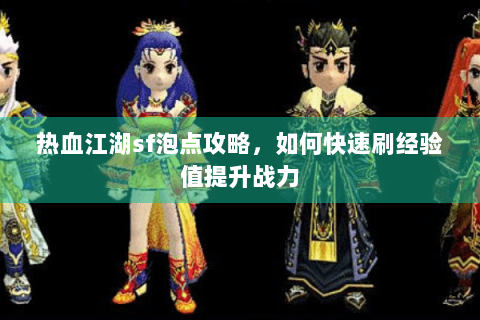热血江湖sf泡点攻略，如何快速刷经验值提升战力