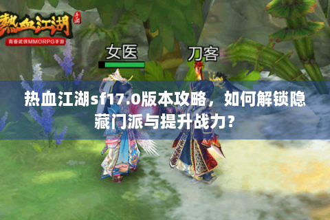 热血江湖sf17.0版本攻略，如何解锁隐藏门派与提升战力？