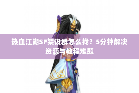 热血江湖SF架设群怎么找？5分钟解决资源与教程难题