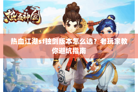 热血江湖sf独剑版本怎么选？老玩家教你避坑指南