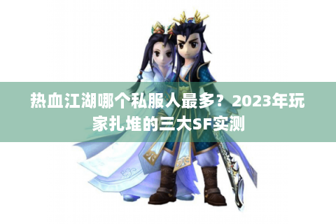 热血江湖哪个私服人最多？2023年玩家扎堆的三大SF实测