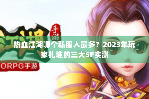 热血江湖哪个私服人最多？2023年玩家扎堆的三大SF实测