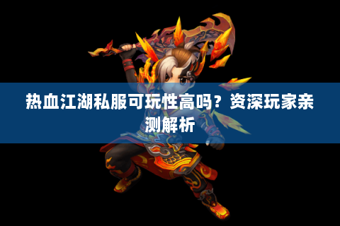 热血江湖私服可玩性高吗？资深玩家亲测解析
