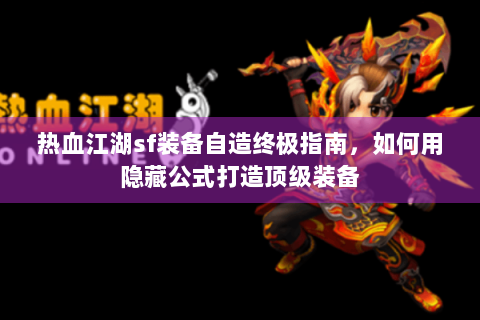 热血江湖sf装备自造终极指南，如何用隐藏公式打造顶级装备