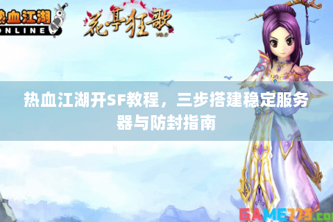 热血江湖开SF教程，三步搭建稳定服务器与防封指南