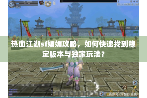 热血江湖sf媚媚攻略，如何快速找到稳定版本与独家玩法？