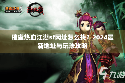 璀璨热血江湖sf网址怎么找？2024最新地址与玩法攻略