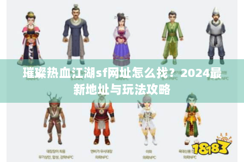 璀璨热血江湖sf网址怎么找？2024最新地址与玩法攻略