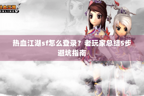 热血江湖sf怎么登录？老玩家总结5步避坑指南