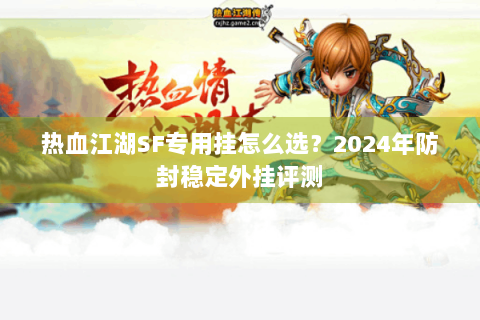 热血江湖SF专用挂怎么选？2024年防封稳定外挂评测