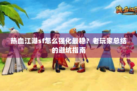热血江湖sf怎么强化最稳？老玩家总结的避坑指南