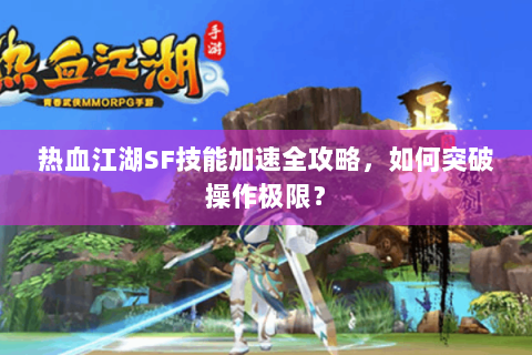 热血江湖SF技能加速全攻略，如何突破操作极限？