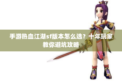 手游热血江湖sf版本怎么选？十年玩家教你避坑攻略