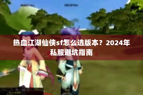 热血江湖仙侠sf怎么选版本？2024年私服避坑指南