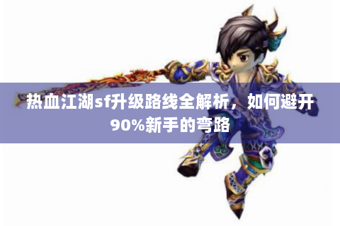 热血江湖sf升级路线全解析，如何避开90%新手的弯路