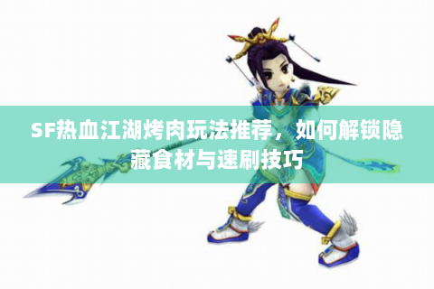 SF热血江湖烤肉玩法推荐，如何解锁隐藏食材与速刷技巧