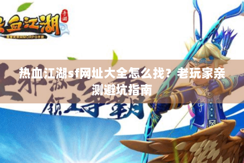 热血江湖sf网址大全怎么找？老玩家亲测避坑指南