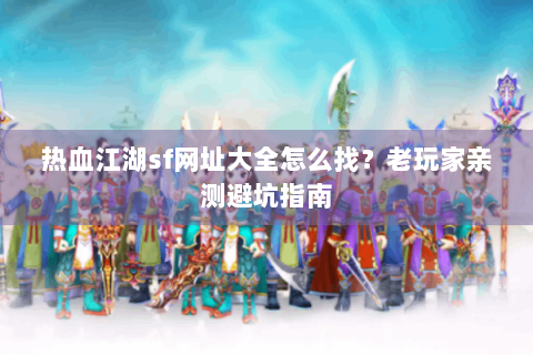 热血江湖sf网址大全怎么找？老玩家亲测避坑指南