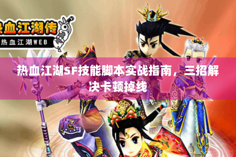 热血江湖SF技能脚本实战指南，三招解决卡顿掉线