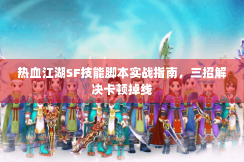 热血江湖SF技能脚本实战指南，三招解决卡顿掉线