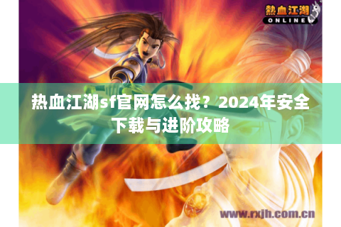 热血江湖sf官网怎么找？2024年安全下载与进阶攻略
