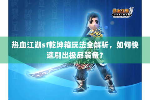 热血江湖sf乾坤箱玩法全解析，如何快速刷出极品装备？