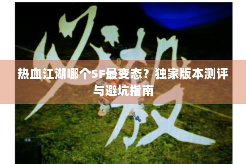 热血江湖哪个SF最变态？独家版本测评与避坑指南