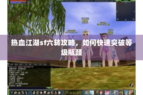 热血江湖sf六转攻略，如何快速突破等级瓶颈