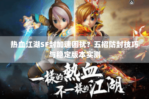 热血江湖SF封加速困扰？五招防封技巧与稳定版本实测