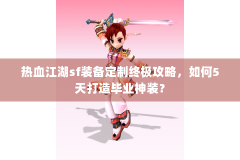 热血江湖sf装备定制终极攻略，如何5天打造毕业神装？