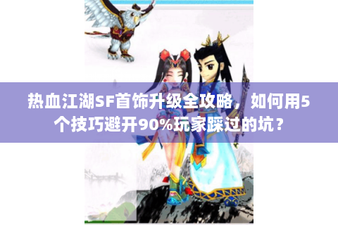 热血江湖SF首饰升级全攻略，如何用5个技巧避开90%玩家踩过的坑？