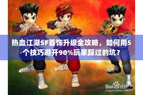热血江湖SF首饰升级全攻略，如何用5个技巧避开90%玩家踩过的坑？