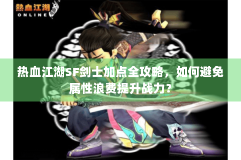 热血江湖SF剑士加点全攻略，如何避免属性浪费提升战力？