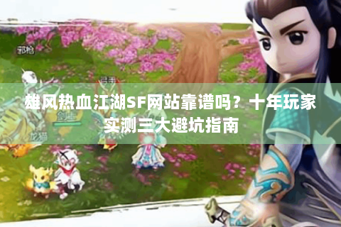 雄风热血江湖SF网站靠谱吗？十年玩家实测三大避坑指南