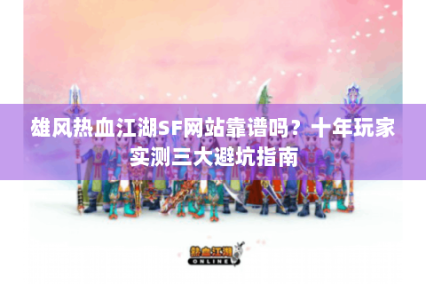 雄风热血江湖SF网站靠谱吗？十年玩家实测三大避坑指南