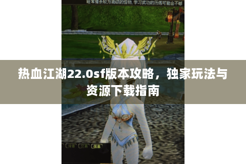 热血江湖22.0sf版本攻略，独家玩法与资源下载指南