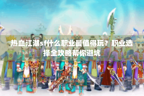 热血江湖sf什么职业最值得玩？职业选择全攻略帮你避坑