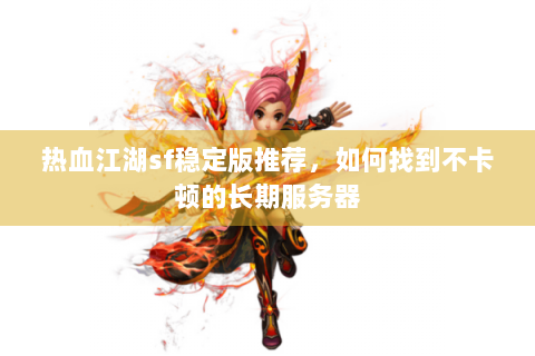 热血江湖sf稳定版推荐，如何找到不卡顿的长期服务器