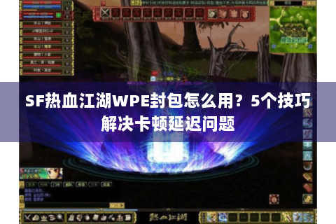 SF热血江湖WPE封包怎么用？5个技巧解决卡顿延迟问题
