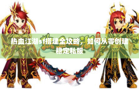 热血江湖sf搭建全攻略，如何从零创建稳定私服