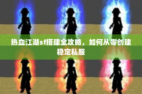 热血江湖sf搭建全攻略，如何从零创建稳定私服